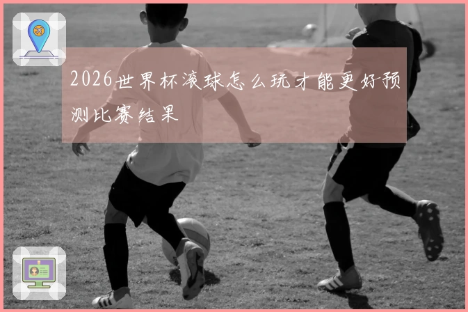 2026世界杯滚球怎么玩才能更好预测比赛结果