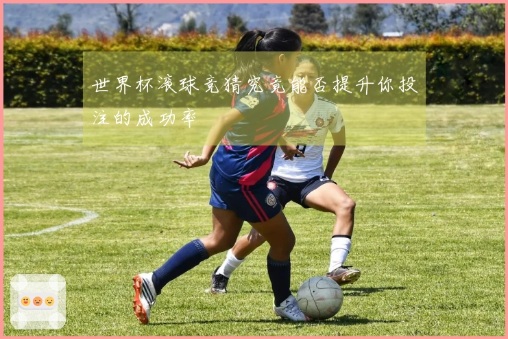 世界杯滚球竞猜究竟能否提升你投注的成功率