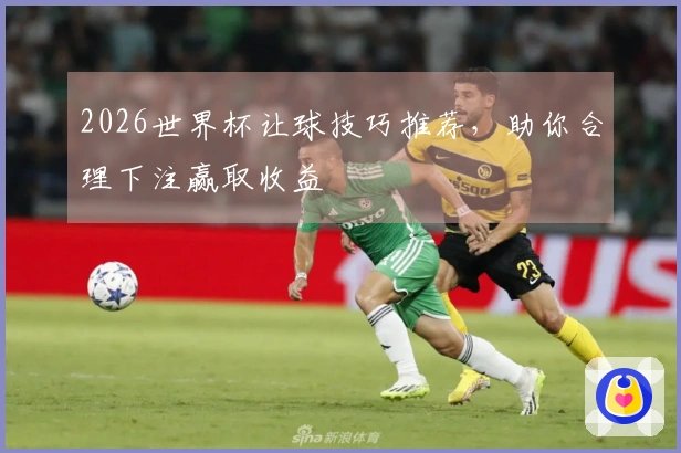 2026世界杯让球技巧推荐，助你合理下注赢取收益