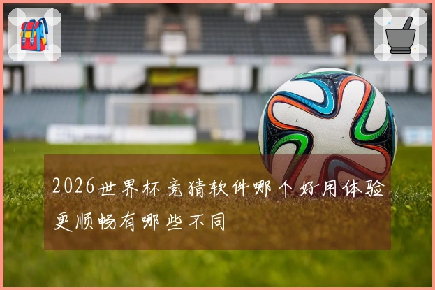 2026世界杯竞猜软件哪个好用体验更顺畅有哪些不同