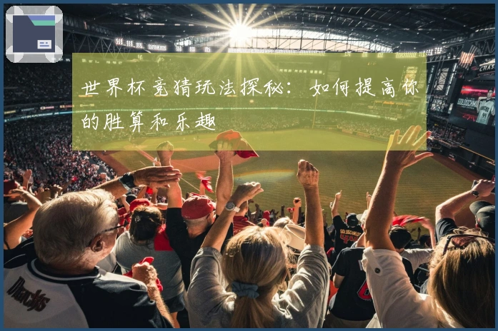 世界杯竞猜玩法探秘：如何提高你的胜算和乐趣