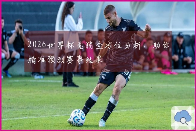 2026世界杯竞猜全方位分析，助你精准预测赛事结果