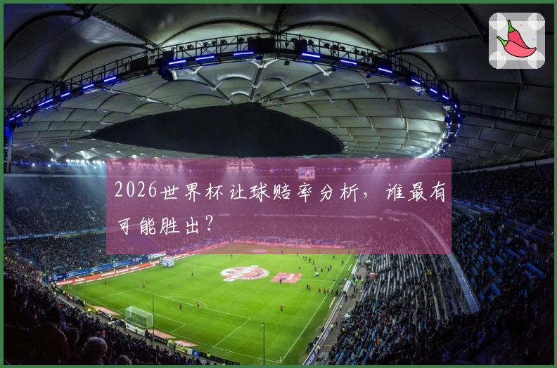 2026世界杯让球赔率分析，谁最有可能胜出？