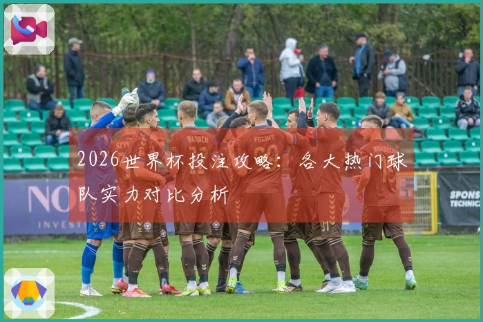 2026世界杯投注攻略：各大热门球队实力对比分析