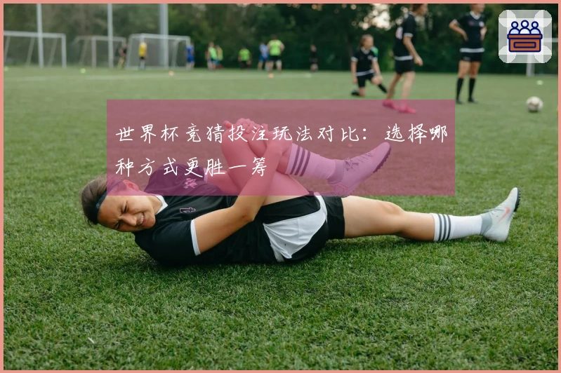 世界杯竞猜投注玩法对比：选择哪种方式更胜一筹