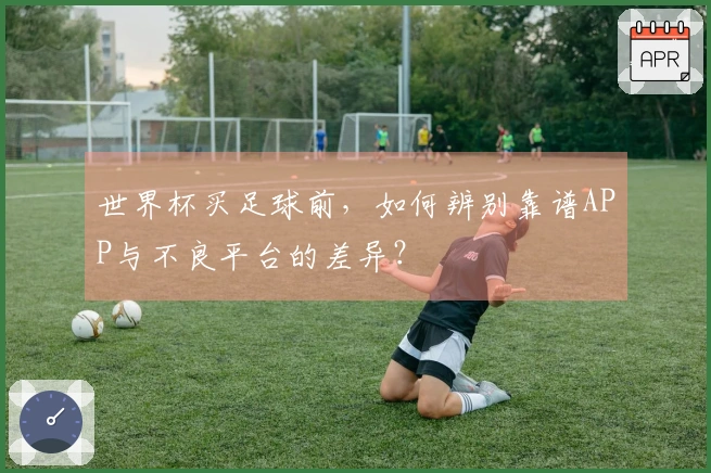 世界杯买足球前，如何辨别靠谱APP与不良平台的差异？
