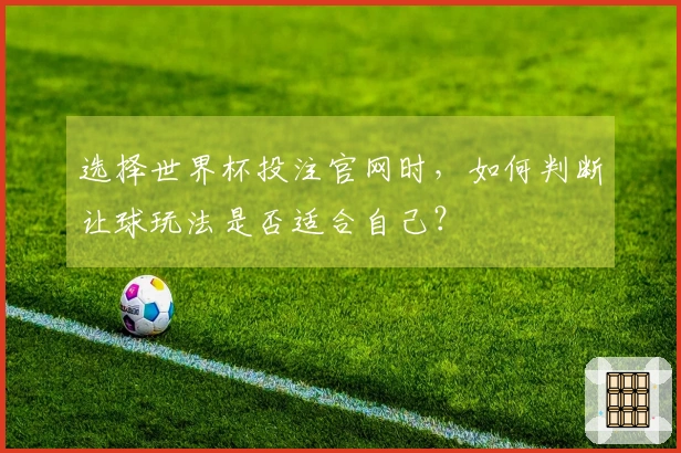 选择世界杯投注官网时，如何判断让球玩法是否适合自己？