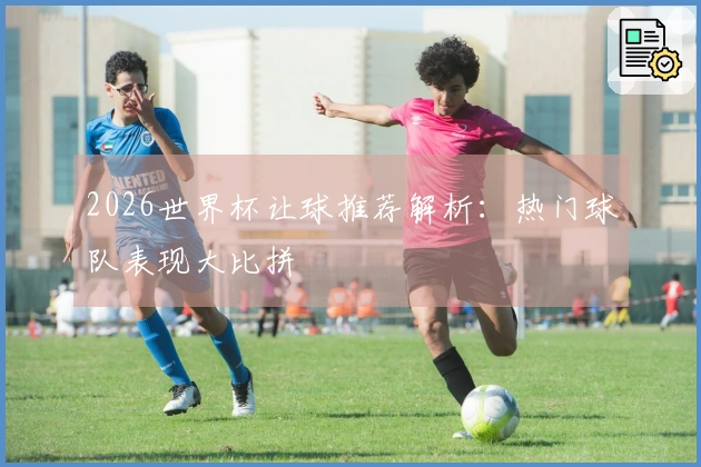 2026世界杯让球推荐解析：热门球队表现大比拼