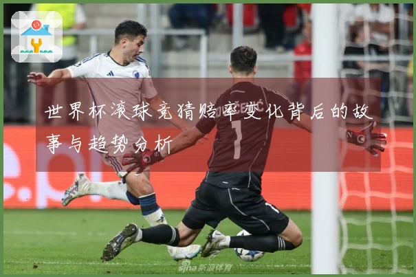 世界杯滚球竞猜赔率变化背后的故事与趋势分析