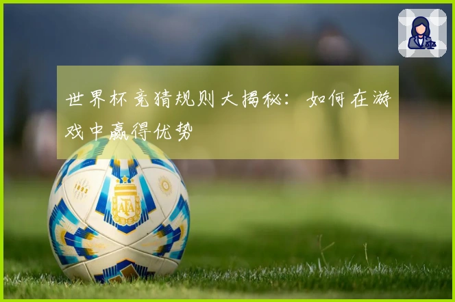 世界杯竞猜规则大揭秘：如何在游戏中赢得优势
