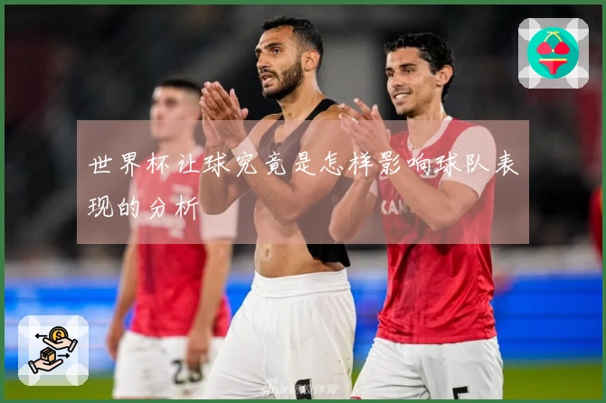 世界杯让球究竟是怎样影响球队表现的分析