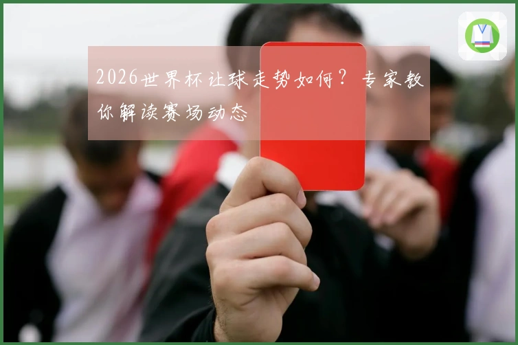2026世界杯让球走势如何？专家教你解读赛场动态