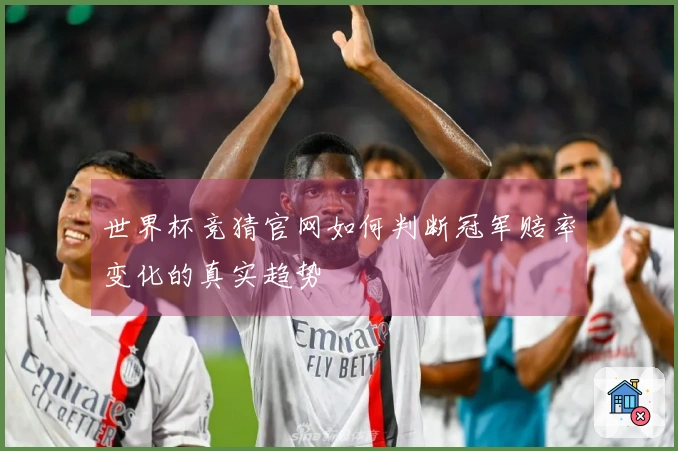 世界杯竞猜官网如何判断冠军赔率变化的真实趋势