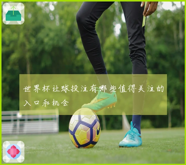 世界杯让球投注有哪些值得关注的入口和机会