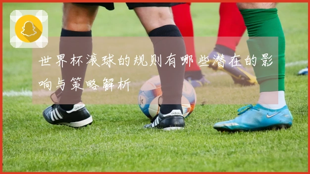 世界杯滚球的规则有哪些潜在的影响与策略解析
