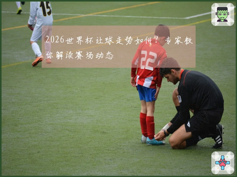 2026世界杯让球走势如何？专家教你解读赛场动态
