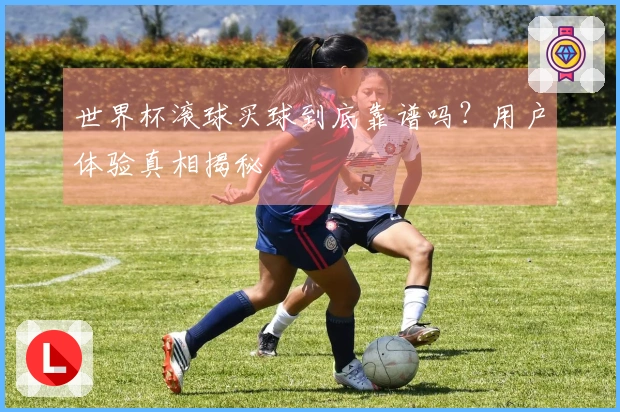 世界杯滚球买球到底靠谱吗？用户体验真相揭秘