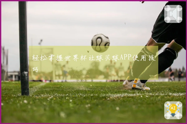 轻松掌握世界杯让球买球APP使用技巧