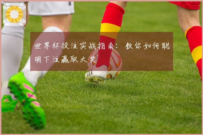 世界杯投注实战指南：教你如何聪明下注赢取大奖
